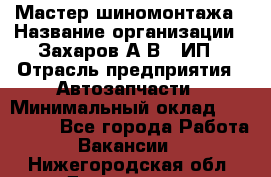 Мастер шиномонтажа › Название организации ­ Захаров А.В., ИП › Отрасль предприятия ­ Автозапчасти › Минимальный оклад ­ 100 000 - Все города Работа » Вакансии   . Нижегородская обл.,Дзержинск г.